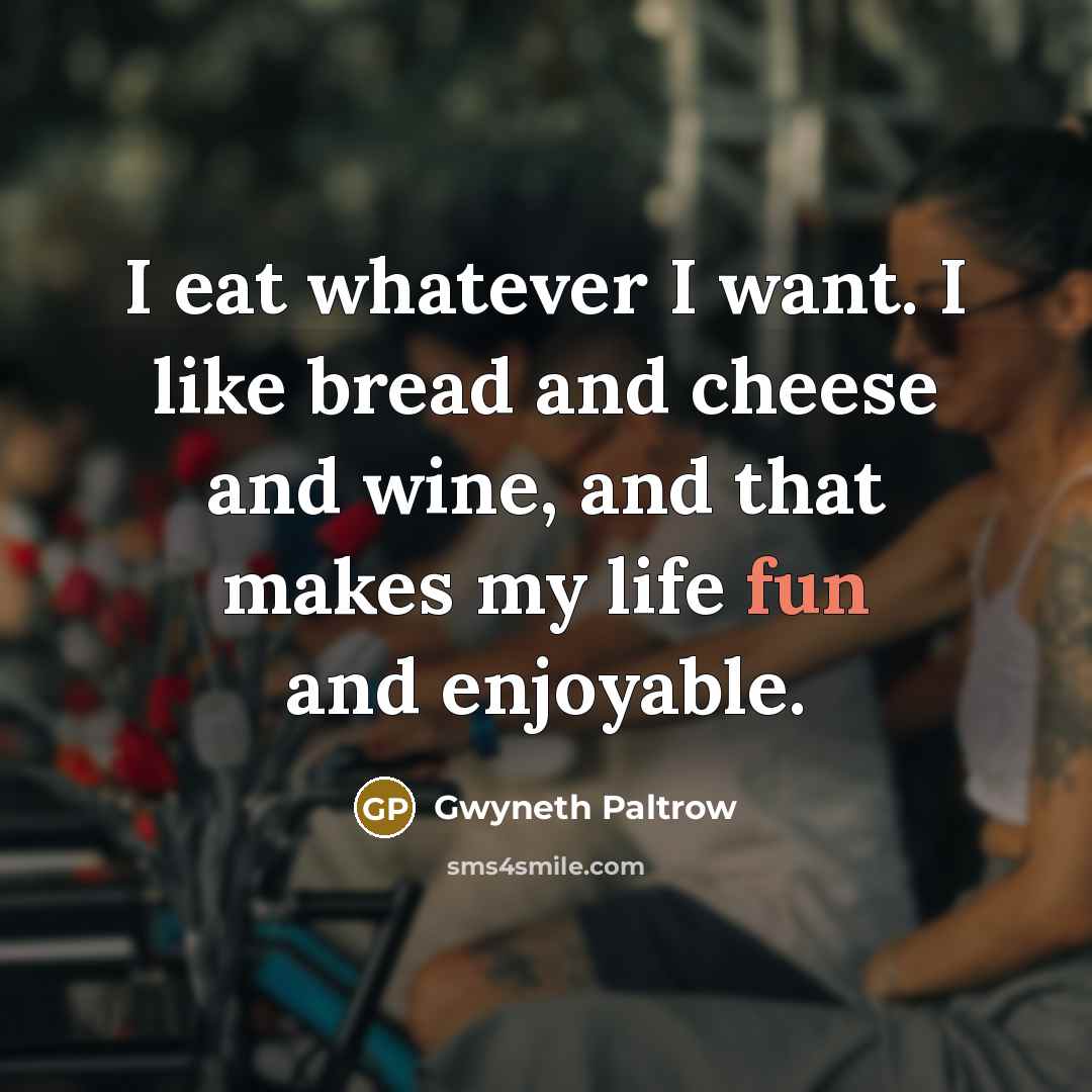 “I eat whatever I want. I like bread and cheese and wine, and that makes my life fun and enjoyable.” quote by Gwyneth Paltrow
