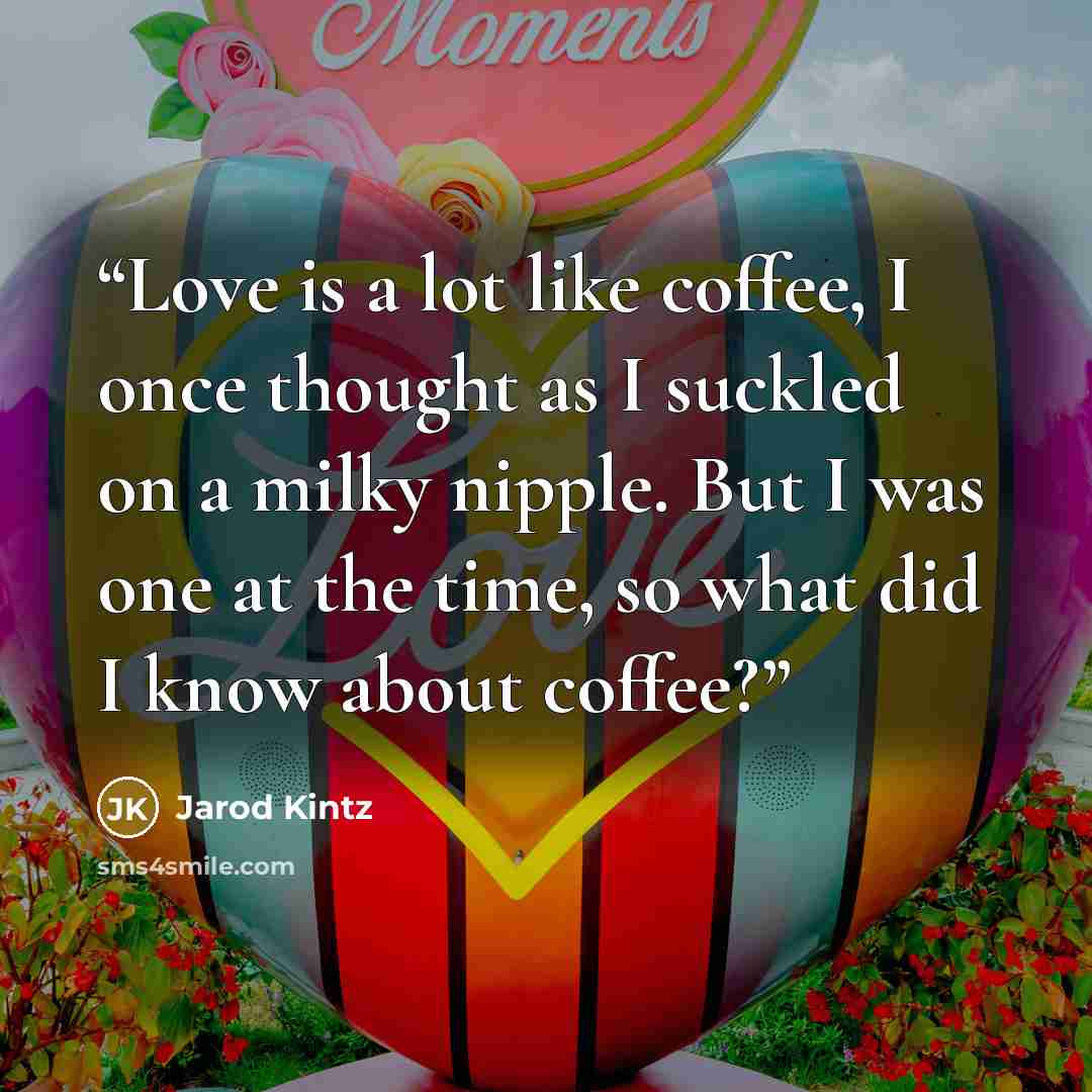 “Love is a lot like coffee, I once thought as I suckled on a milky nipple. But I was one at the time, so what did I know about coffee?” quote by Jarod Kintz