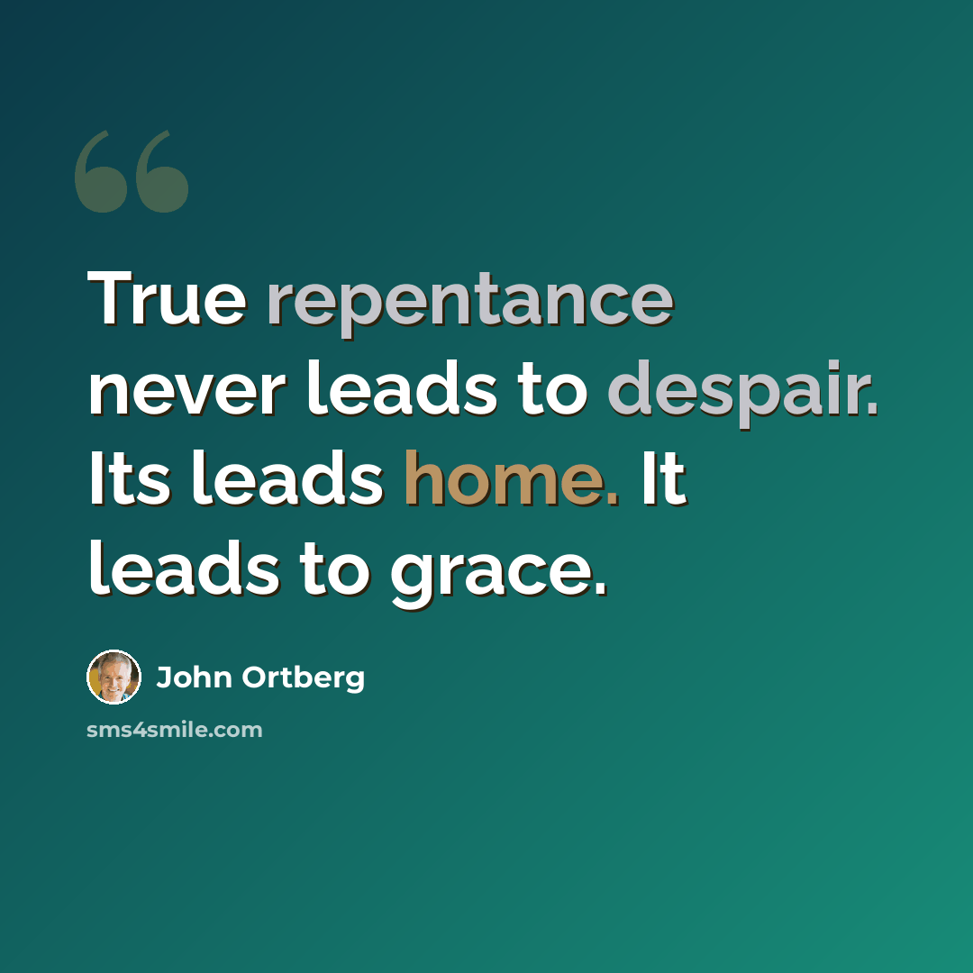 “True repentance never leads to despair. Its leads home. It leads to grace.” quote by John Ortberg