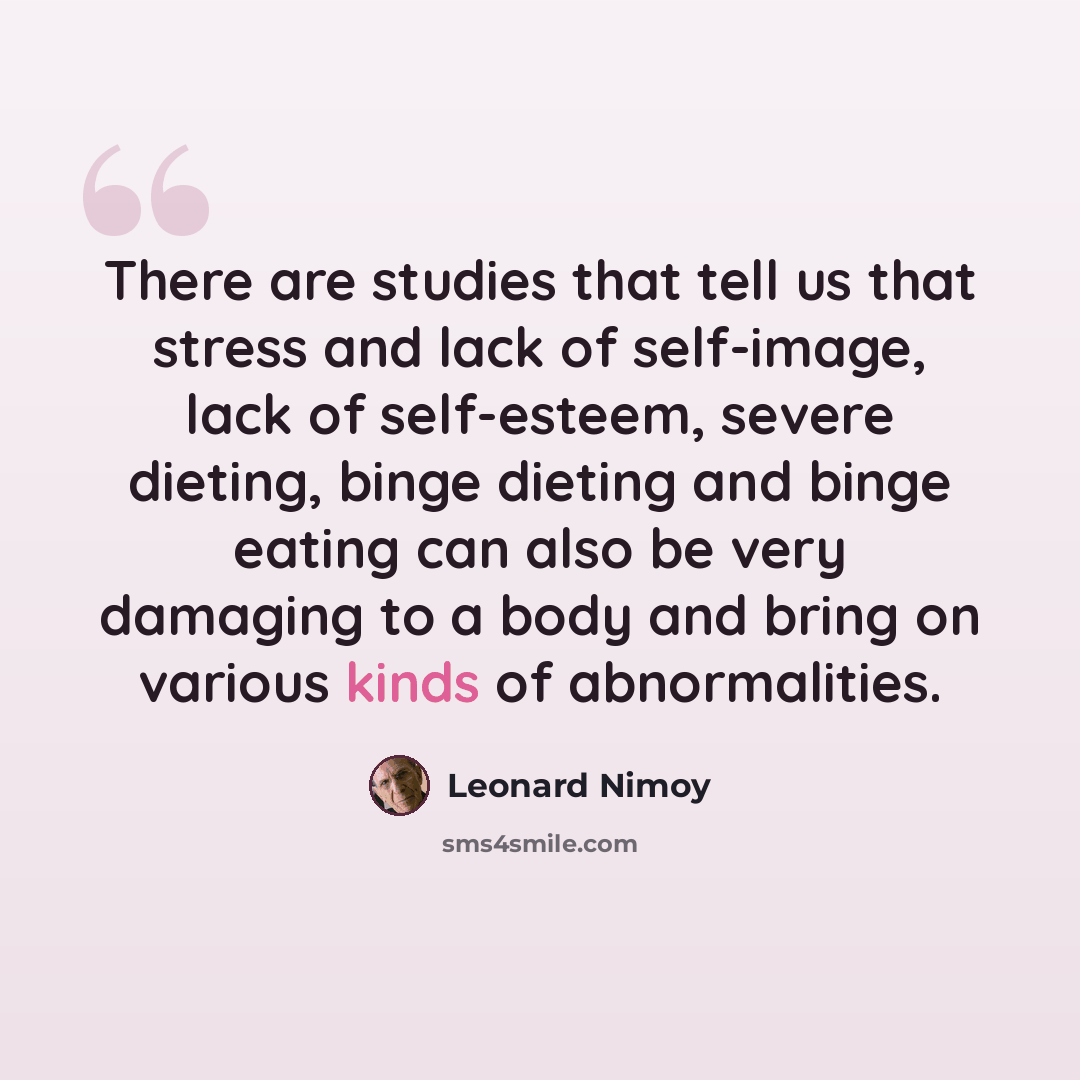 “There are studies that tell us that stress and lack of self-image, lack of self-esteem, severe dieting, binge dieting and binge eating can also be very damaging to a body and bring on various kinds of abnormalities.” quote by Leonard Nimoy