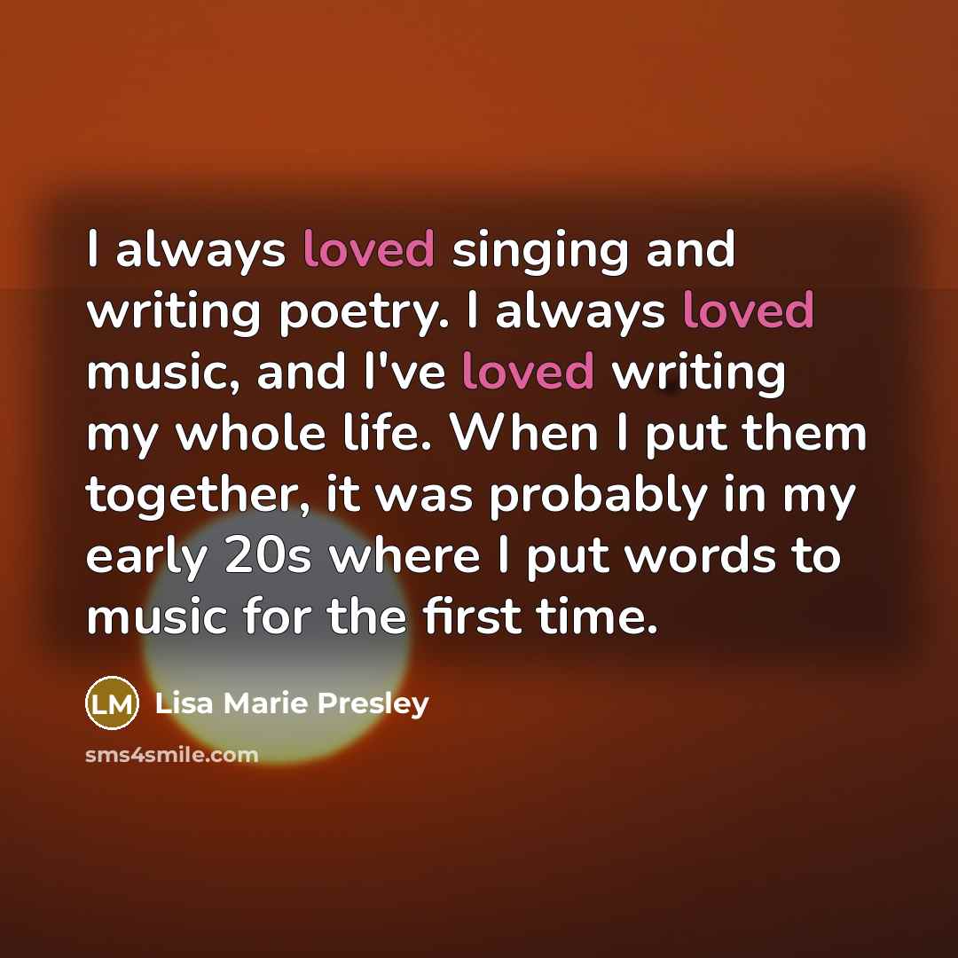 “I always loved singing and writing poetry. I always loved music, and I've loved writing my whole life. When I put them together, it was probably in my early 20s where I put words to music for the first time.” quote by Lisa Marie Presley