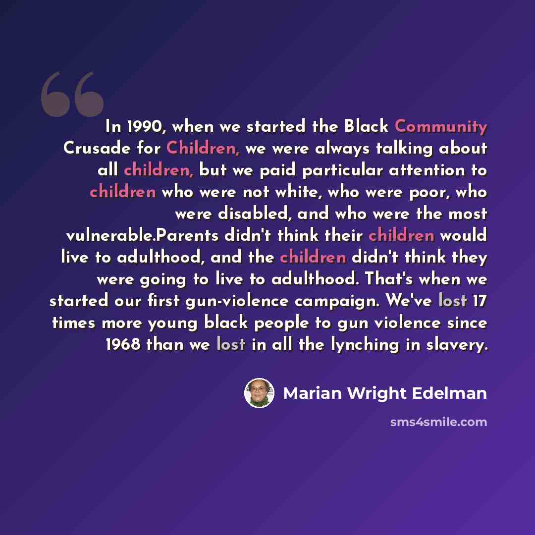 “In 1990, when we started the Black Community Crusade for Children, we were always talking about all children, but we paid particular attention to children who were not white, who were poor, who were disabled, and who were the most vulnerable.Parents didn't think their children would live to…” quote by Marian Wright Edelman