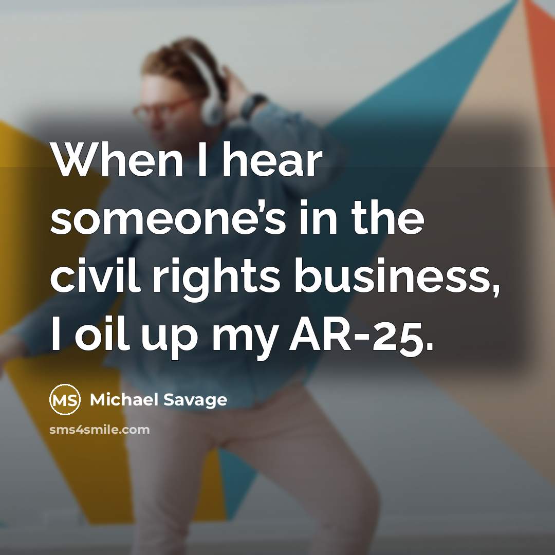 “When I hear someone’s in the civil rights business, I oil up my AR-25.” quote by Michael Savage