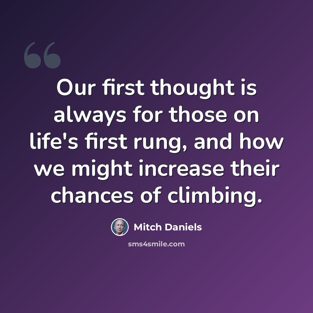 “Our first thought is always for those on life's first rung, and how we might increase their chances of climbing.” quote by Mitch Daniels