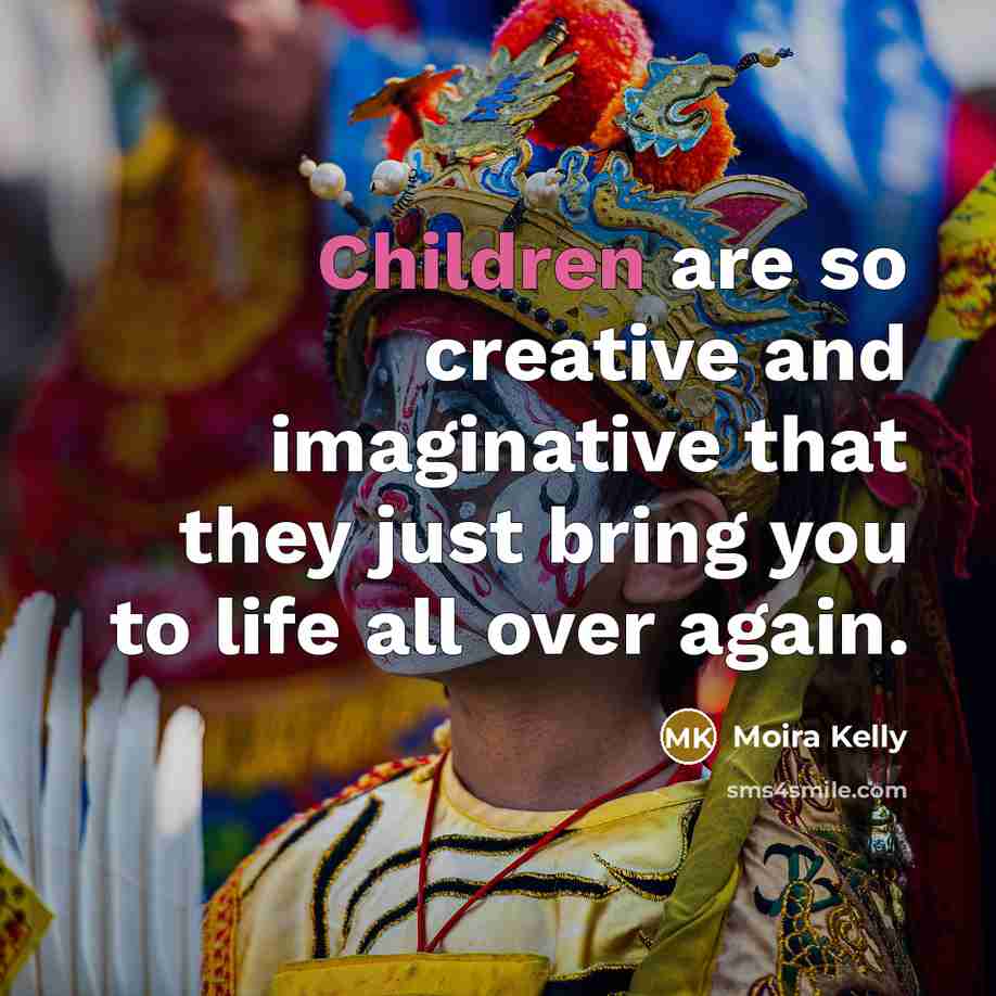 “Children are so creative and imaginative that they just bring you to life all over again.” quote by Moira Kelly