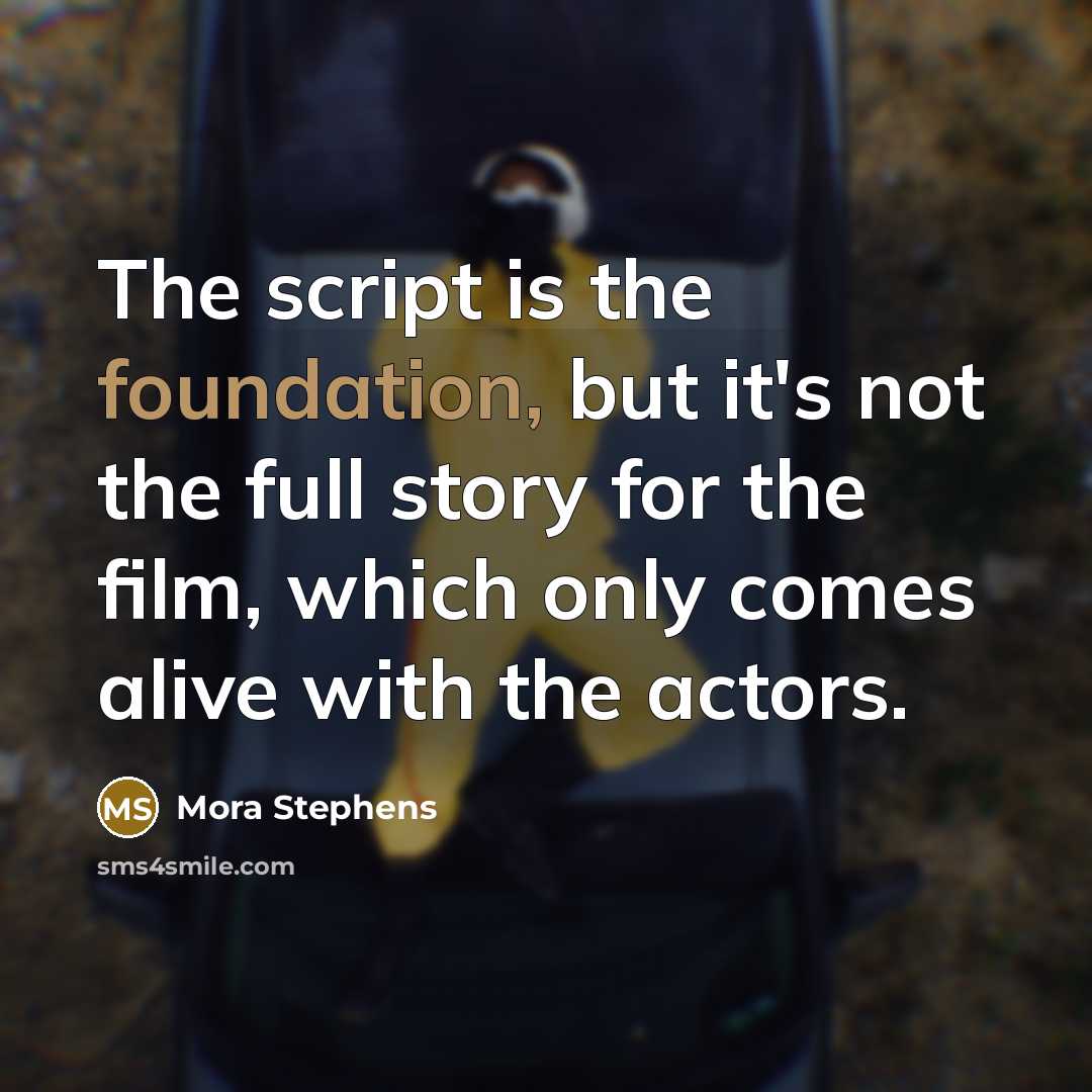 “The script is the foundation, but it's not the full story for the film, which only comes alive with the actors.” quote by Mora Stephens