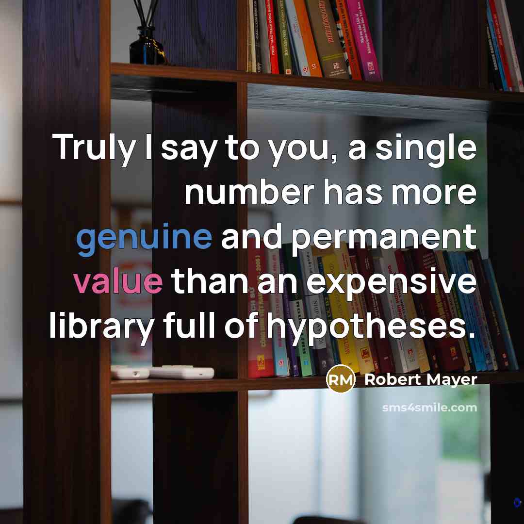 “Truly I say to you, a single number has more genuine and permanent value than an expensive library full of hypotheses.” quote by Robert Mayer