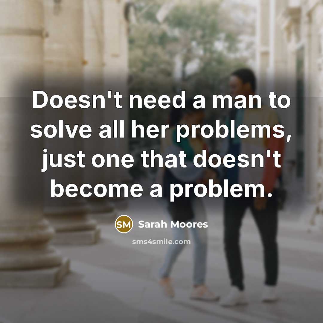 “Doesn't need a man to solve all her problems, just one that doesn't become a problem.” quote by Sarah Moores