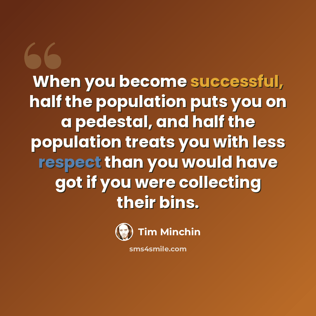 “When you become successful, half the population puts you on a pedestal, and half the population treats you with less respect than you would have got if you were collecting their bins.” quote by Tim Minchin