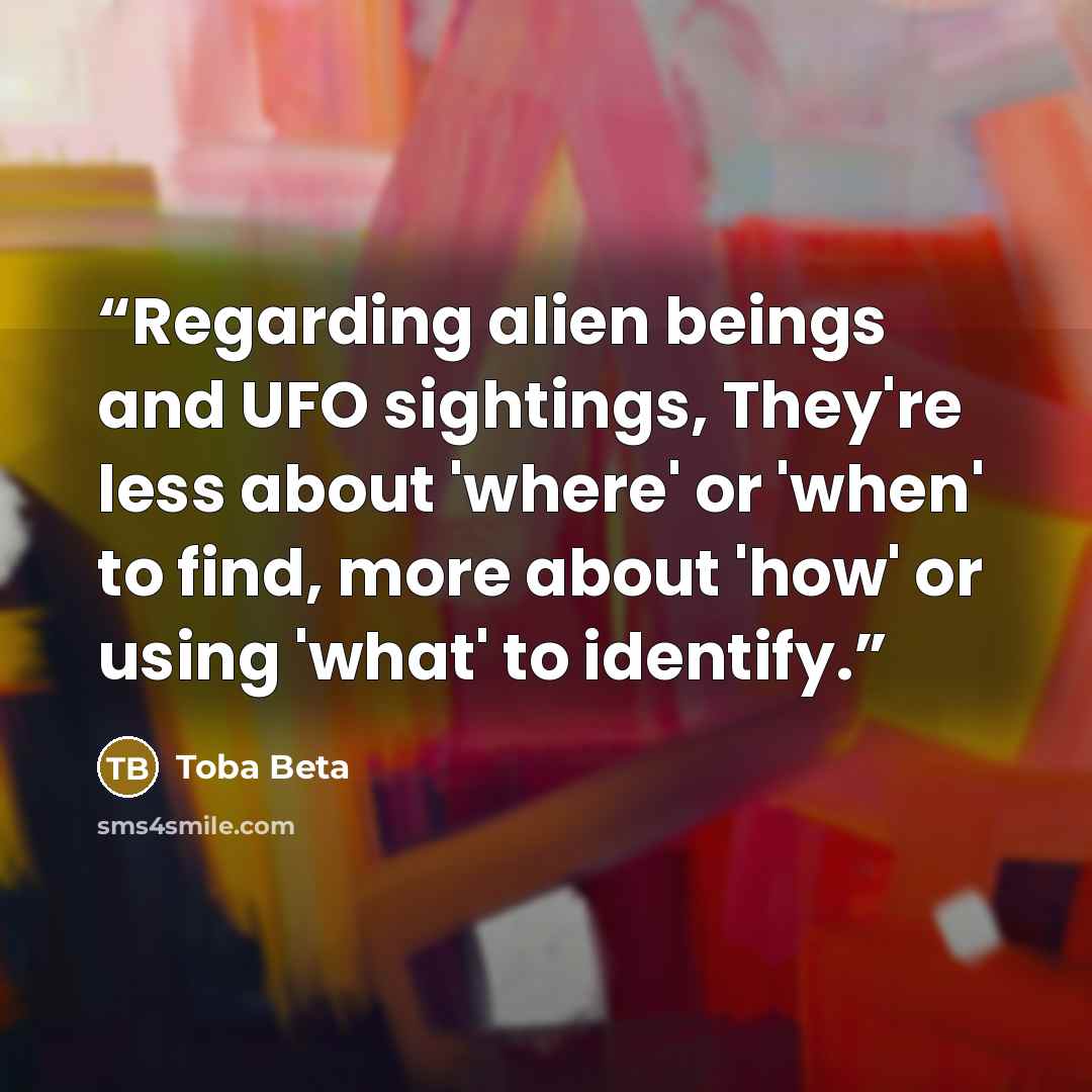 “Regarding alien beings and UFO sightings, They're less about 'where' or 'when' to find, more about 'how' or using 'what' to identify.” quote by Toba Beta