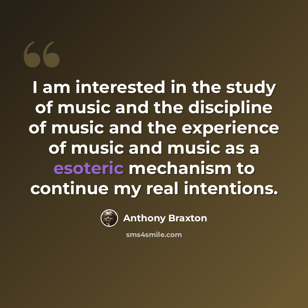 “I am interested in the study of music and the discipline of music and the experience of music and music as a esoteric mechanism to continue my real intentions.” quote by Anthony Braxton