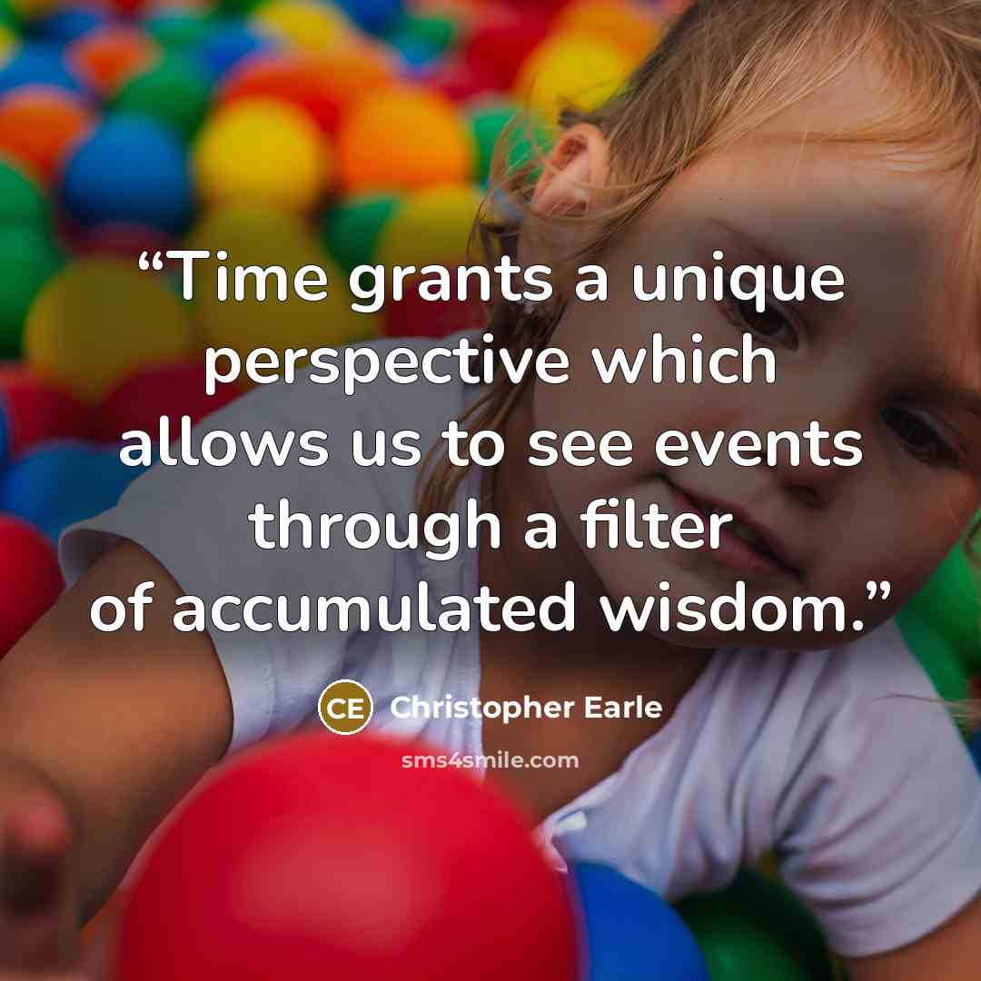 “Time grants a unique perspective which allows us to see events through a filter of accumulated wisdom.” quote by Christopher Earle