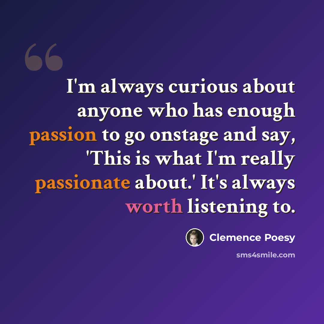 “I'm always curious about anyone who has enough passion to go onstage and say, 'This is what I'm really passionate about.' It's always worth listening to.” quote by Clemence Poesy