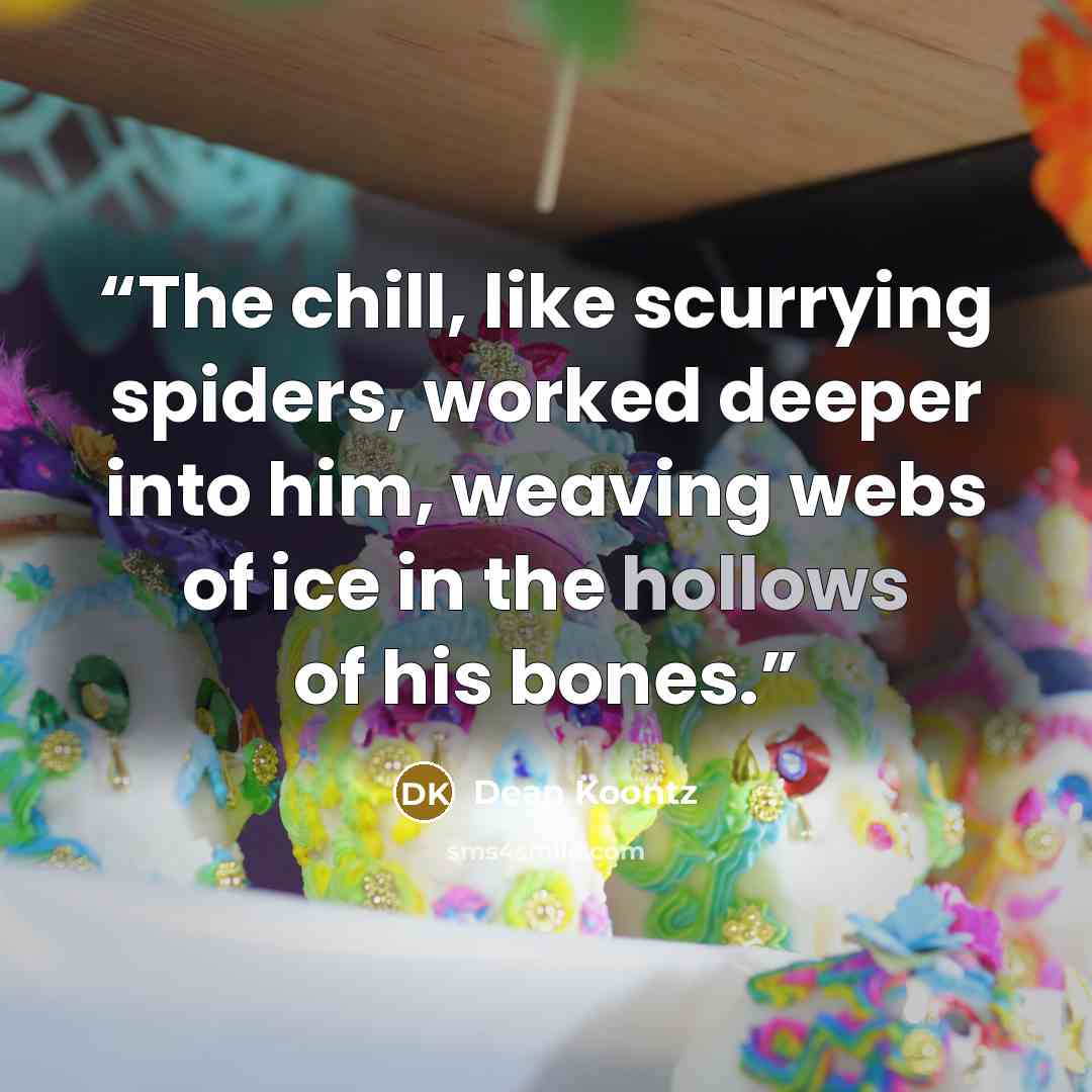 “The chill, like scurrying spiders, worked deeper into him, weaving webs of ice in the hollows of his bones.” quote by Dean Koontz