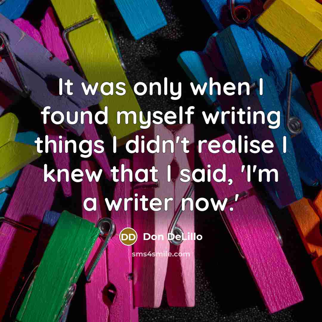 “It was only when I found myself writing things I didn't realise I knew that I said, 'I'm a writer now.'” quote by Don DeLillo