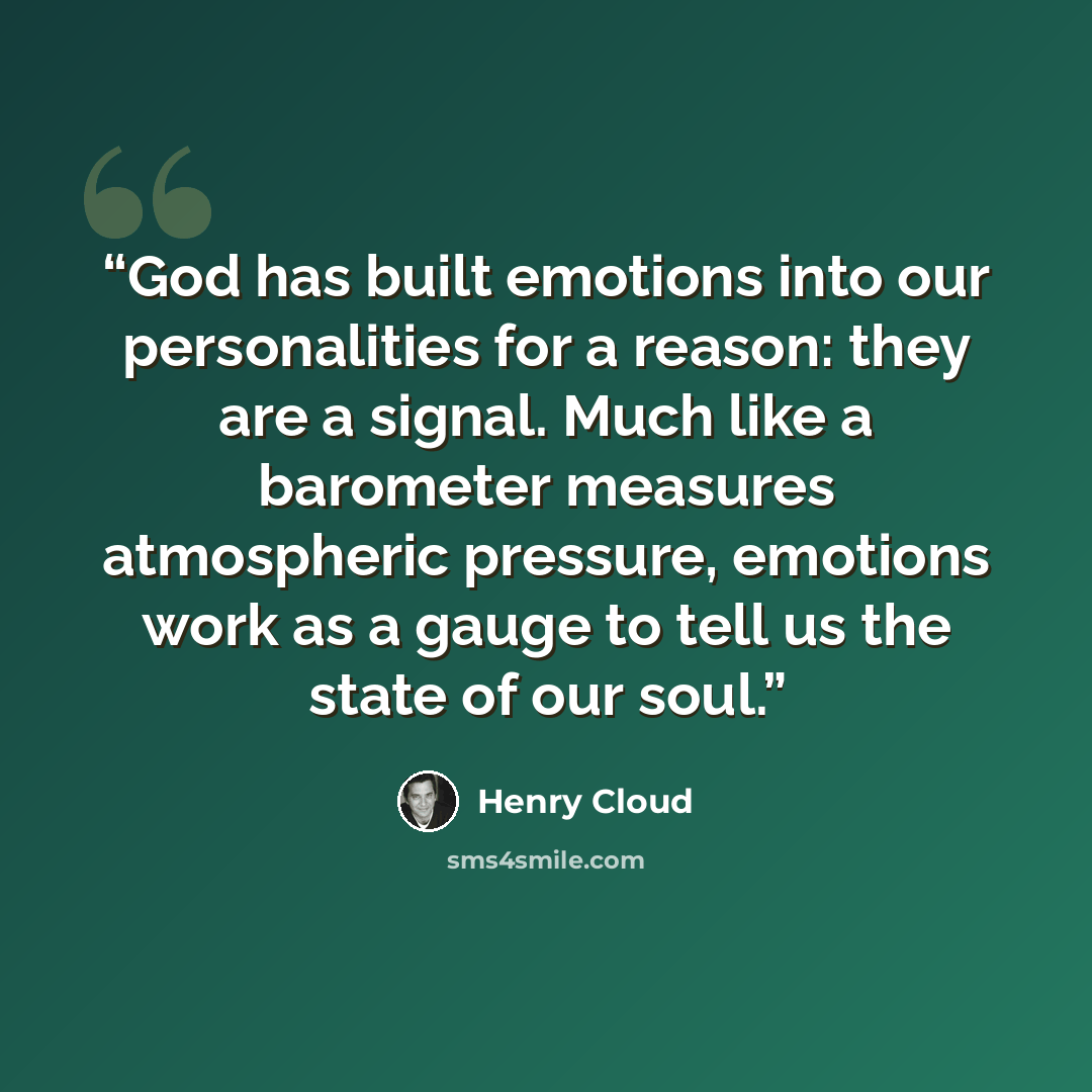 “God has built emotions into our personalities for a reason: they are a signal. Much like a barometer measures atmospheric pressure, emotions work as a gauge to tell us the state of our soul.” quote by Henry Cloud