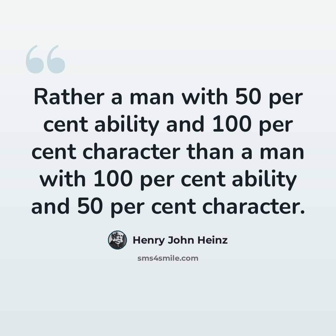 “Rather a man with 50 per cent ability and 100 per cent character than a man with 100 per cent ability and 50 per cent character.” quote by Henry John Heinz