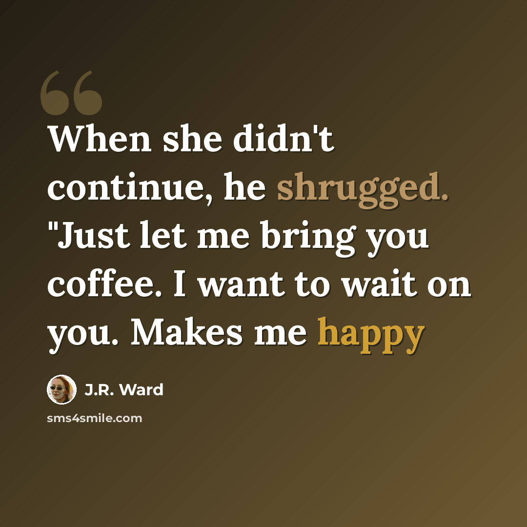 “When she didn't continue, he shrugged. "Just let me bring you coffee. I want to wait on you. Makes me happy” quote by J.R. Ward