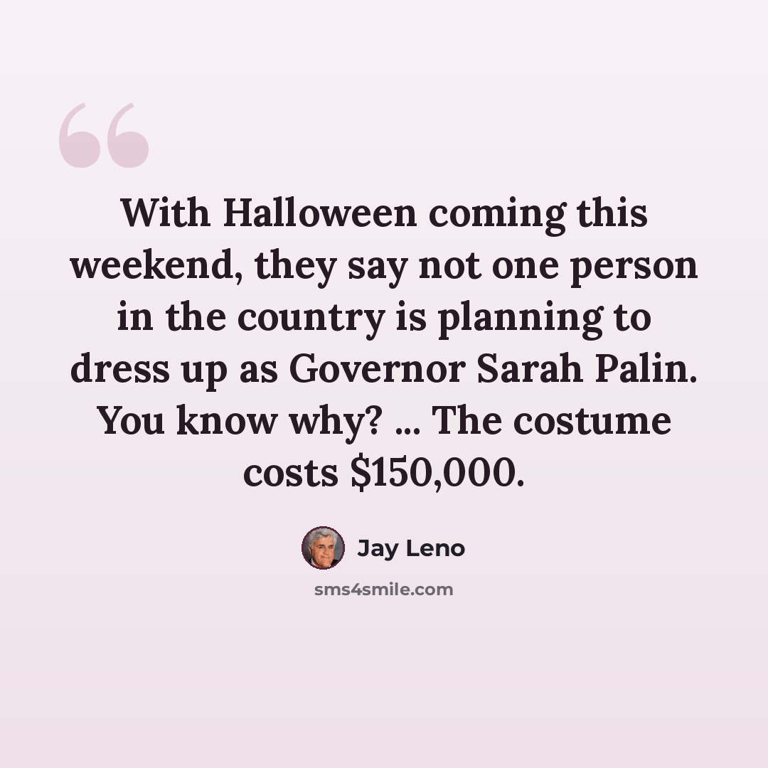 “With Halloween coming this weekend, they say not one person in the country is planning to dress up as Governor Sarah Palin. You know why? ... The costume costs $150,000.” quote by Jay Leno