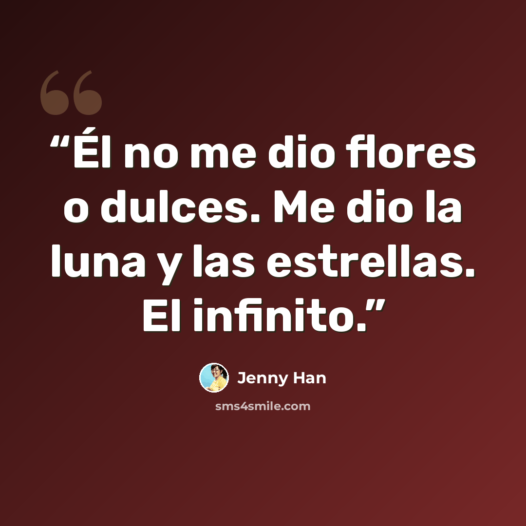 “Él no me dio flores o dulces. Me dio la luna y las estrellas. El infinito.” quote by Jenny Han