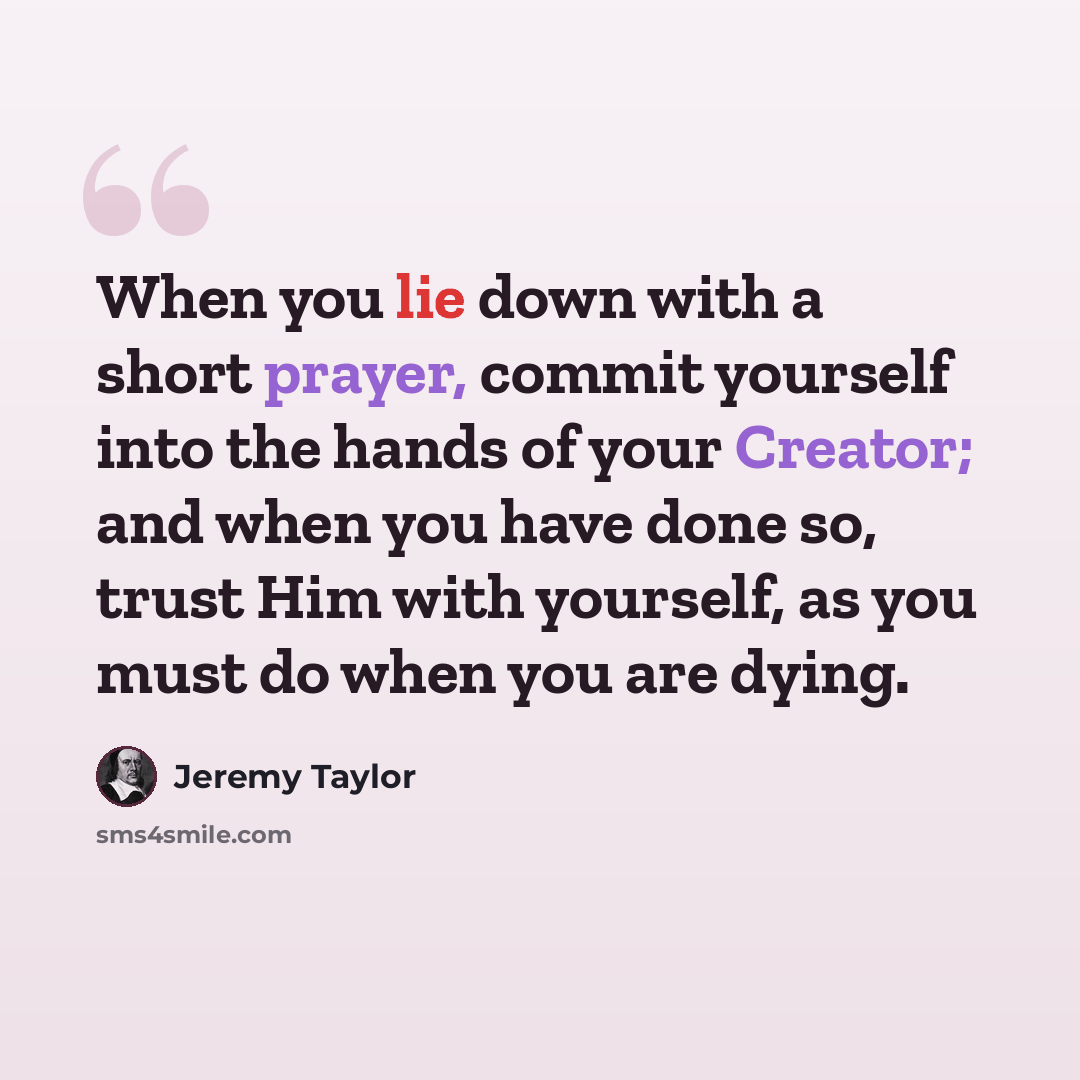 “When you lie down with a short prayer, commit yourself into the hands of your Creator; and when you have done so, trust Him with yourself, as you must do when you are dying.” quote by Jeremy Taylor