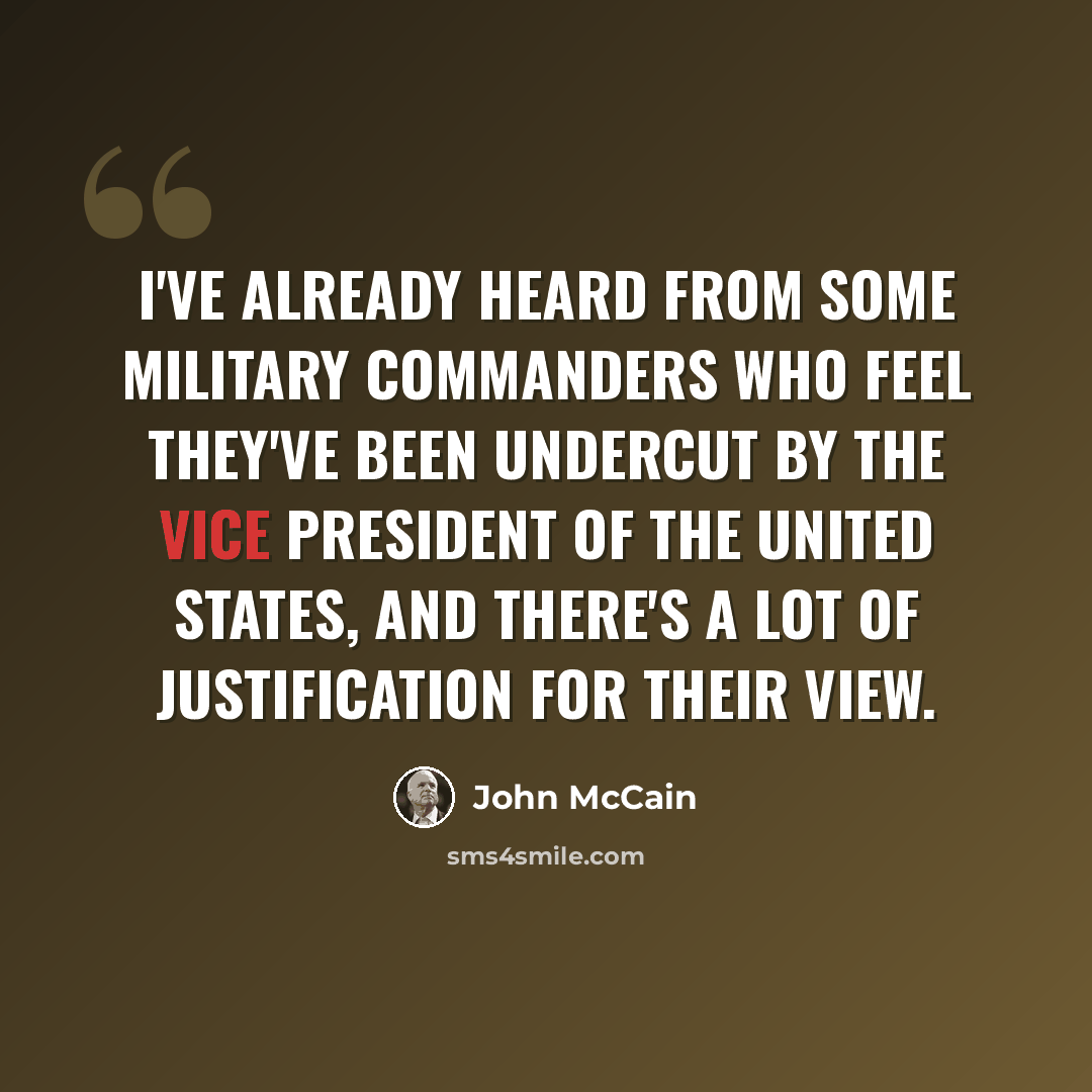 “I've already heard from some military commanders who feel they've been undercut by the vice president of the United States, and there's a lot of justification for their view.” quote by John McCain