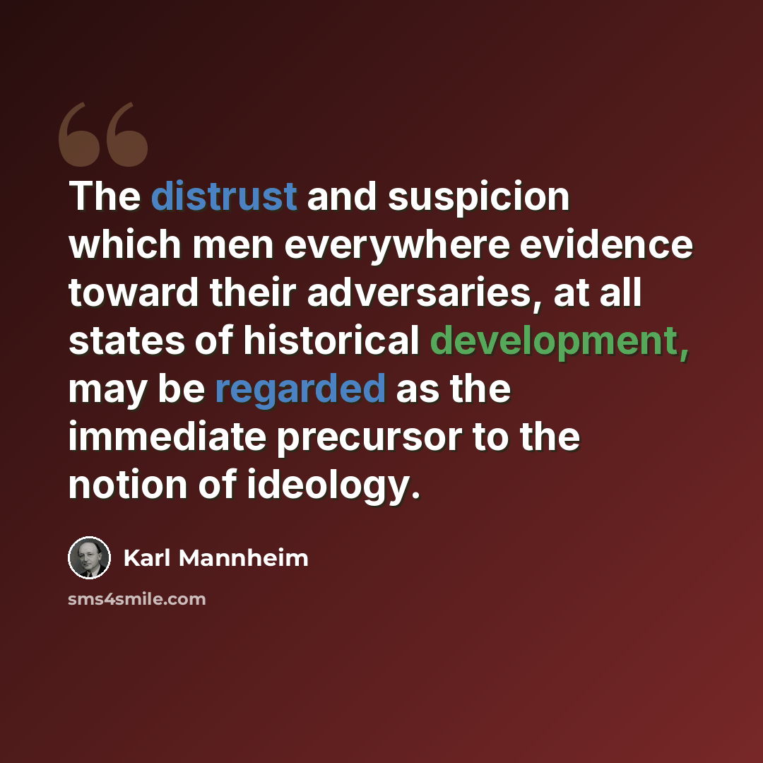 “The distrust and suspicion which men everywhere evidence toward their adversaries, at all states of historical development, may be regarded as the immediate precursor to the notion of ideology.” quote by Karl Mannheim