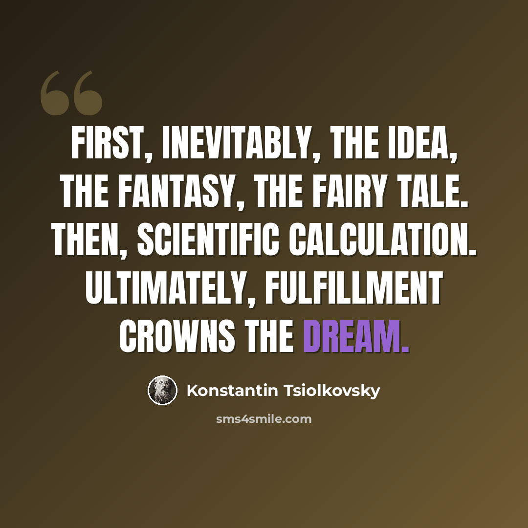 “First, inevitably, the idea, the fantasy, the fairy tale. Then, scientific calculation. Ultimately, fulfillment crowns the dream.” quote by Konstantin Tsiolkovsky