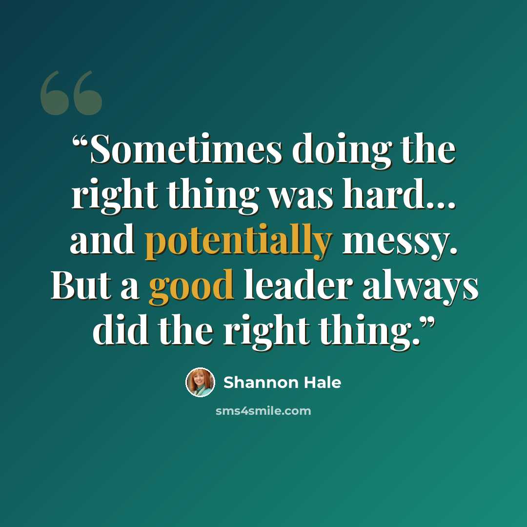 “Sometimes doing the right thing was hard… and potentially messy. But a good leader always did the right thing.” quote by Shannon Hale