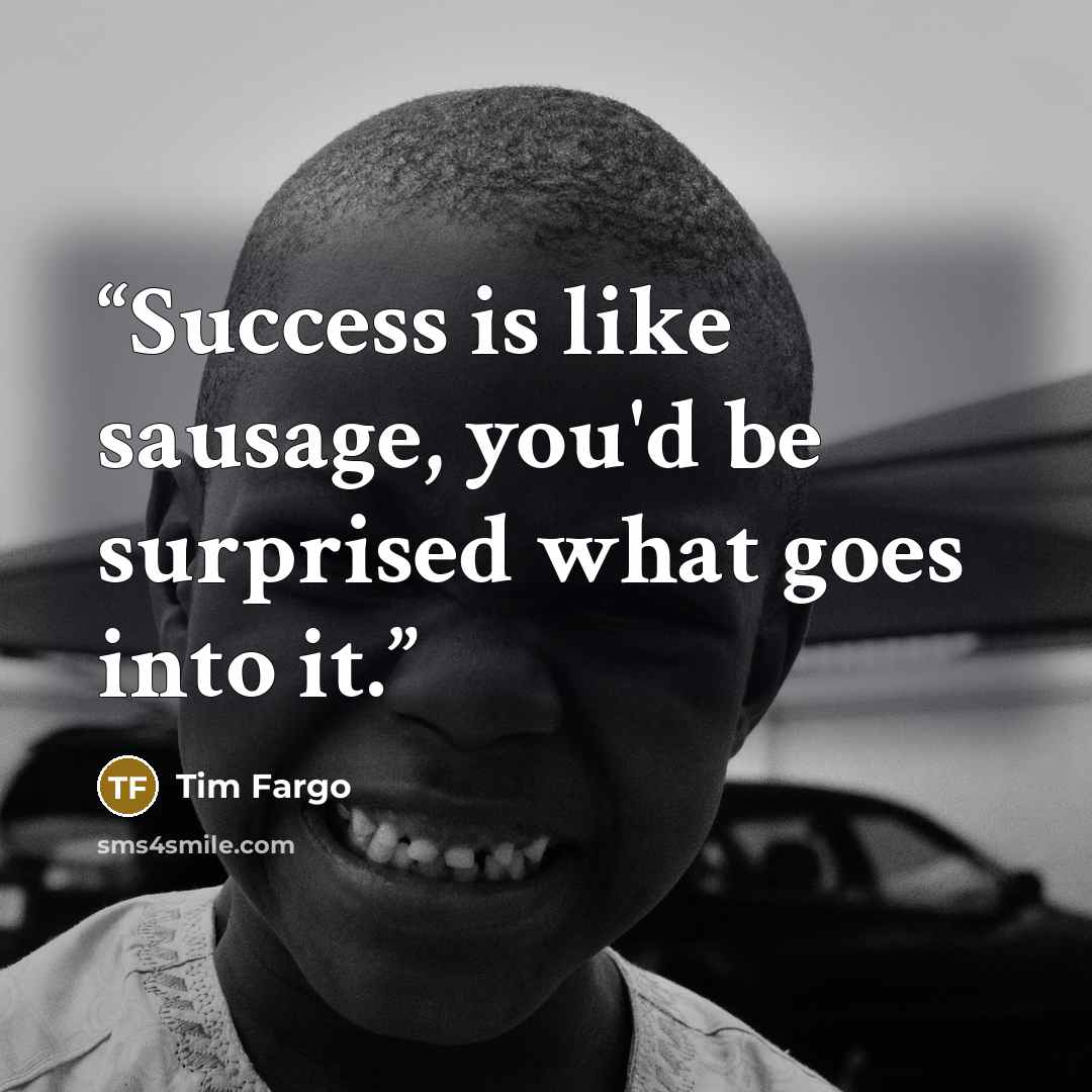 “Success is like sausage, you'd be surprised what goes into it.” quote by Tim Fargo