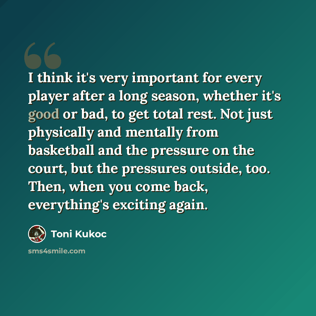 “I think it's very important for every player after a long season, whether it's good or bad, to get total rest. Not just physically and mentally from basketball and the pressure on the court, but the pressures outside, too. Then, when you come back, everything's exciting again.” quote by Toni Kukoc