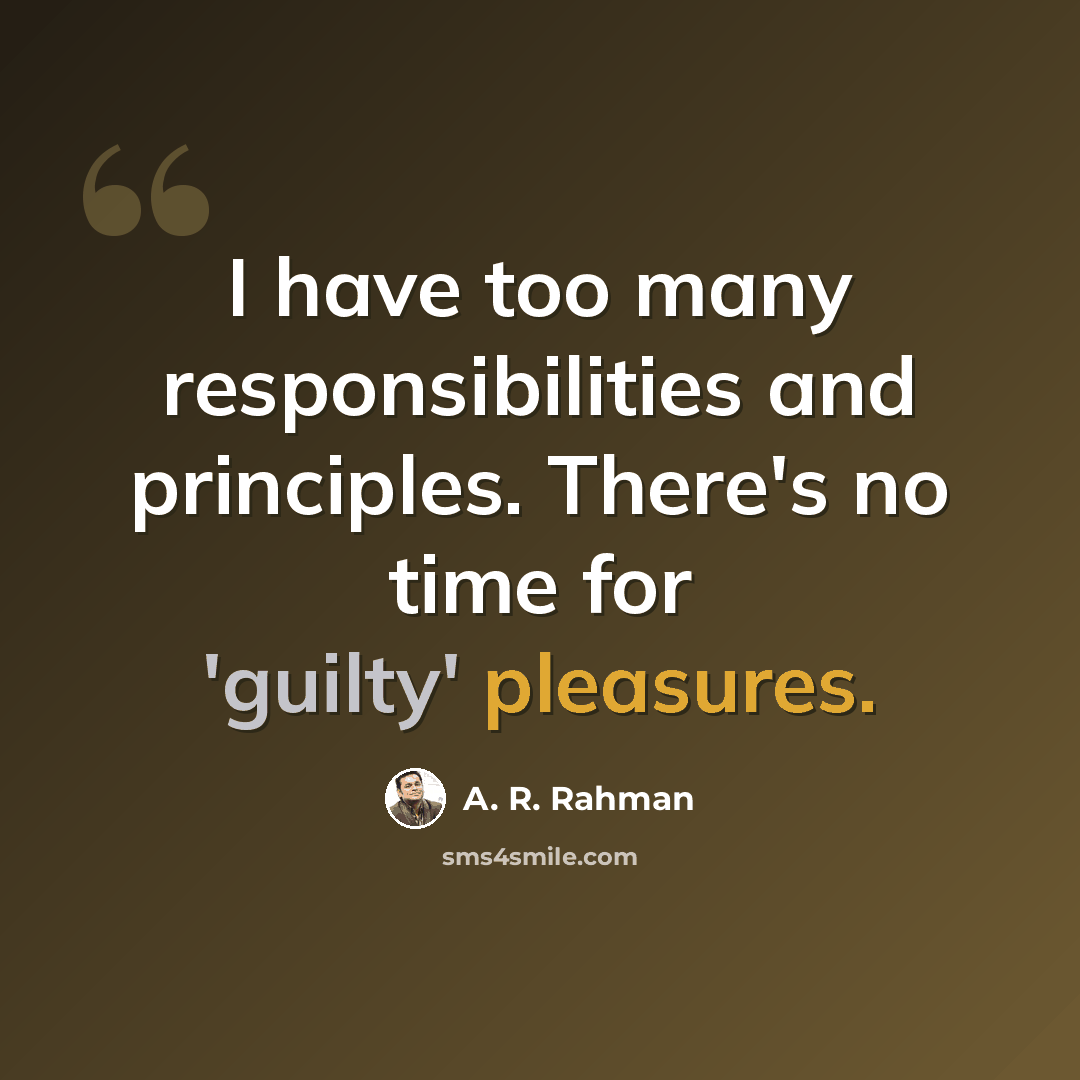 “I have too many responsibilities and principles. There's no time for 'guilty' pleasures.” quote by A. R. Rahman
