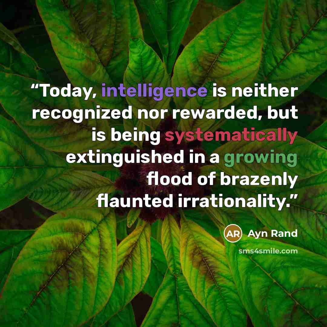 “Today, intelligence is neither recognized nor rewarded, but is being systematically extinguished in a growing flood of brazenly flaunted irrationality.” quote by Ayn Rand