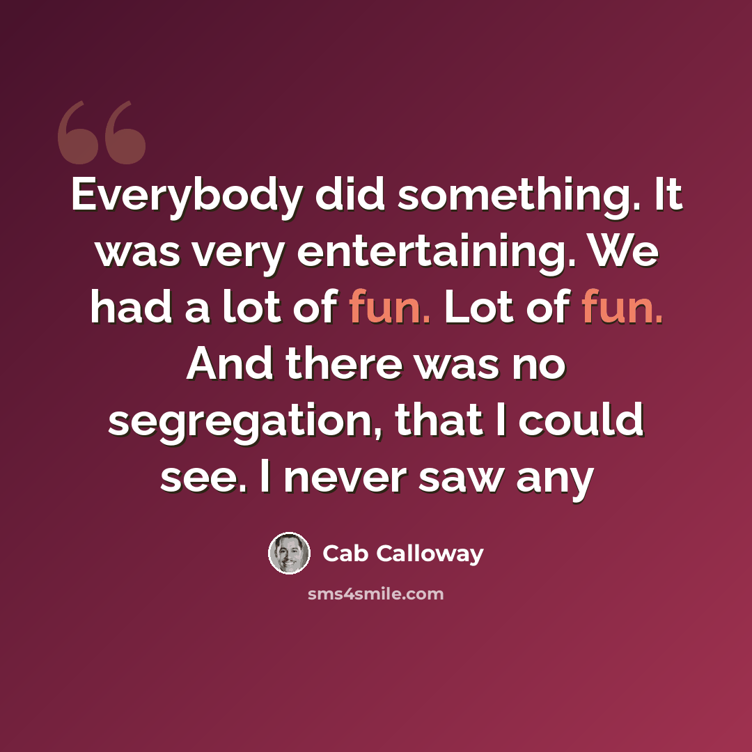 “Everybody did something. It was very entertaining. We had a lot of fun. Lot of fun. And there was no segregation, that I could see. I never saw any” quote by Cab Calloway
