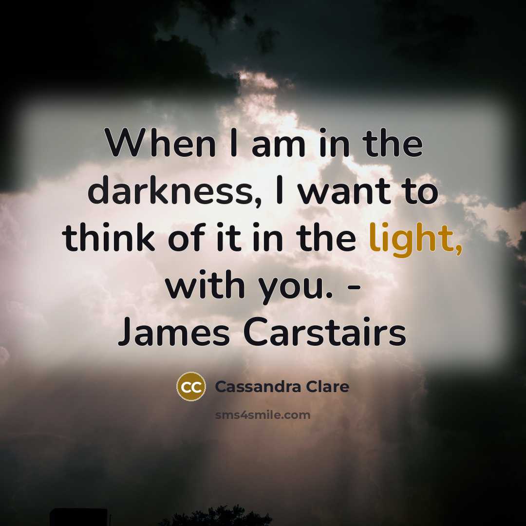 “When I am in the darkness, I want to think of it in the light, with you. - James Carstairs” quote by Cassandra Clare