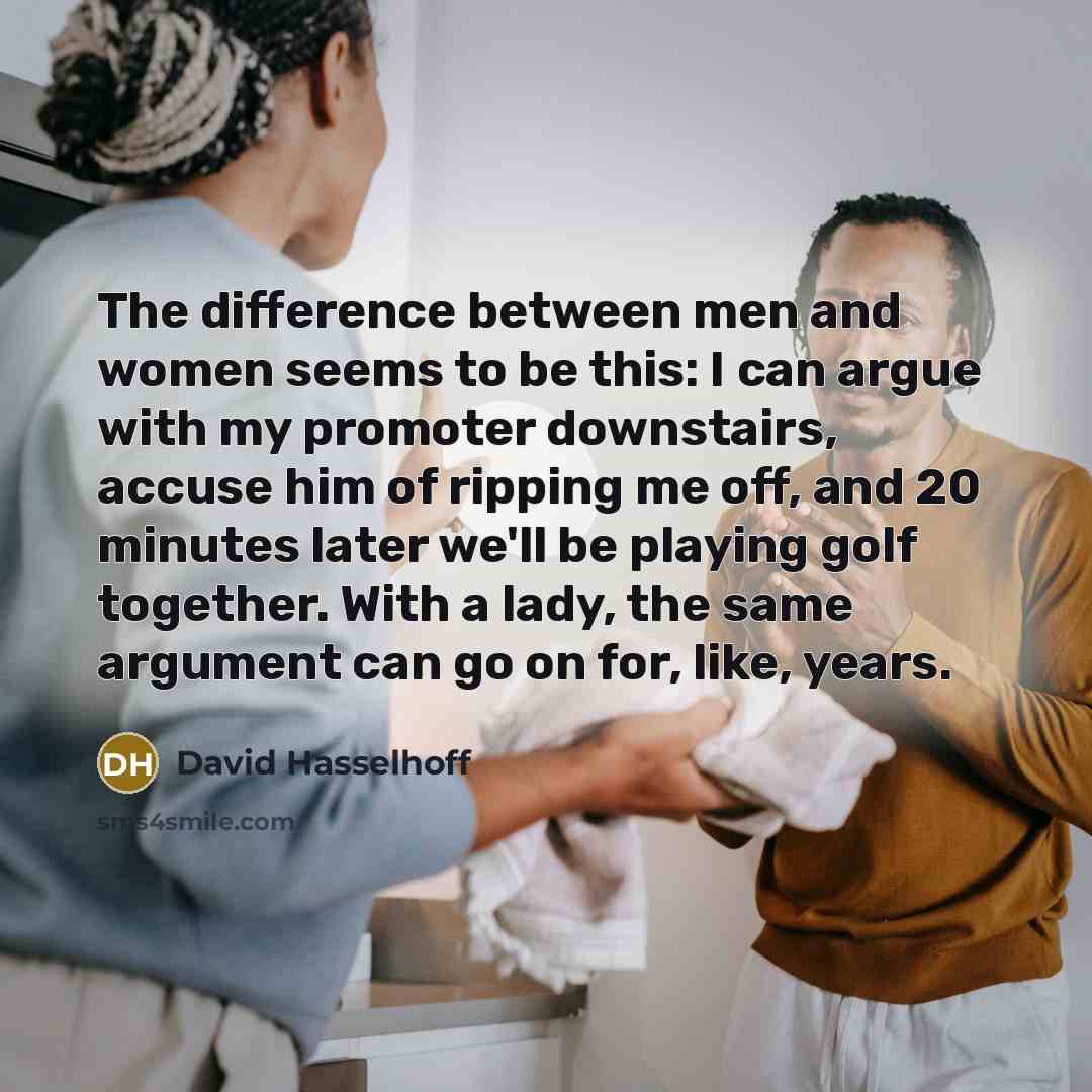 “The difference between men and women seems to be this: I can argue with my promoter downstairs, accuse him of ripping me off, and 20 minutes later we'll be playing golf together. With a lady, the same argument can go on for, like, years.” quote by David Hasselhoff