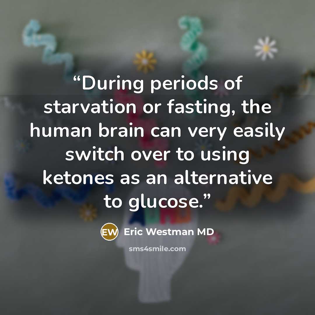 “During periods of starvation or fasting, the human brain can very easily switch over to using ketones as an alternative to glucose.” quote by Eric Westman MD