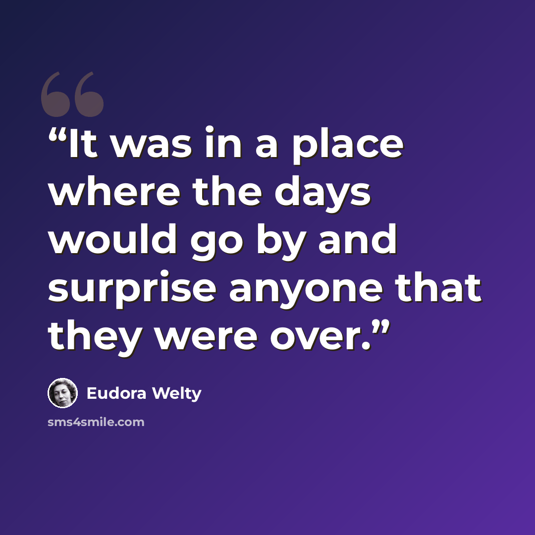 “It was in a place where the days would go by and surprise anyone that they were over.” quote by Eudora Welty