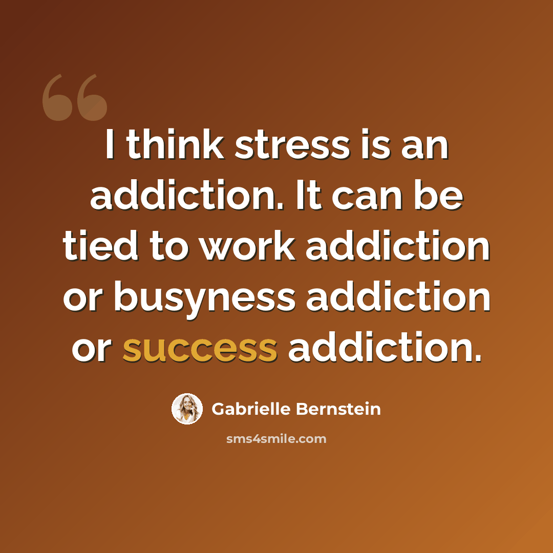 “I think stress is an addiction. It can be tied to work addiction or busyness addiction or success addiction.” quote by Gabrielle Bernstein