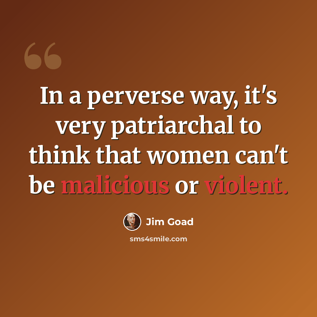 “In a perverse way, it's very patriarchal to think that women can't be malicious or violent.” quote by Jim Goad