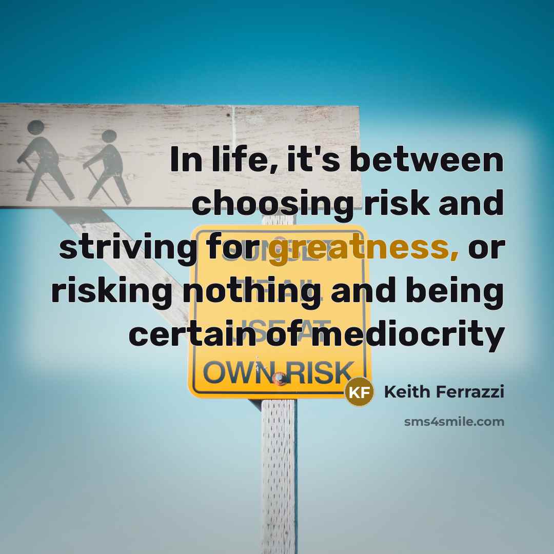 “In life, it's between choosing risk and striving for greatness, or risking nothing and being certain of mediocrity” quote by Keith Ferrazzi