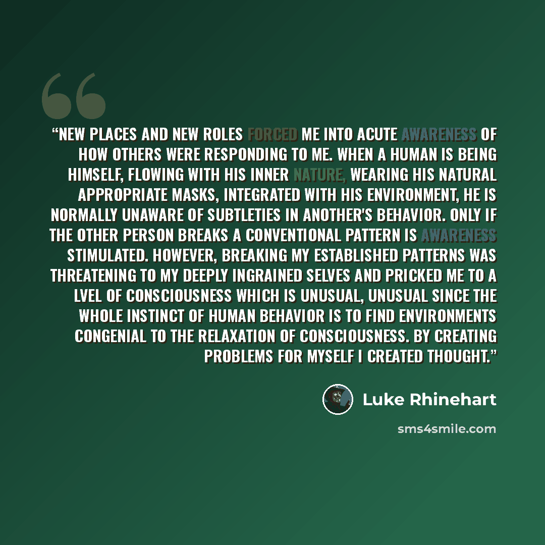 “New places and new roles forced me into acute awareness of how others were responding to me. When a human is being himself, flowing with his inner nature, wearing his natural appropriate masks, integrated with his environment, he is normally unaware of subtleties in another's behavior. Only if the…” quote by Luke Rhinehart