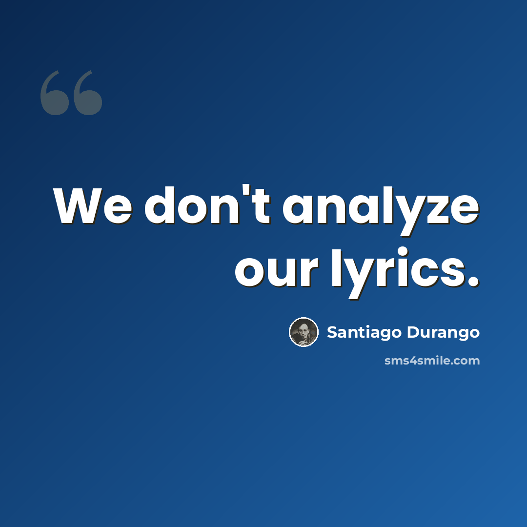 “We don't analyze our lyrics.” quote by Santiago Durango