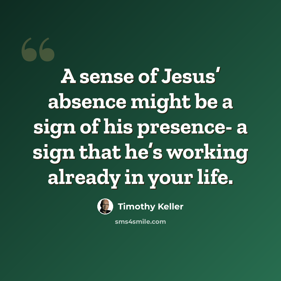 “A sense of Jesus’ absence might be a sign of his presence- a sign that he’s working already in your life.” quote by Timothy Keller