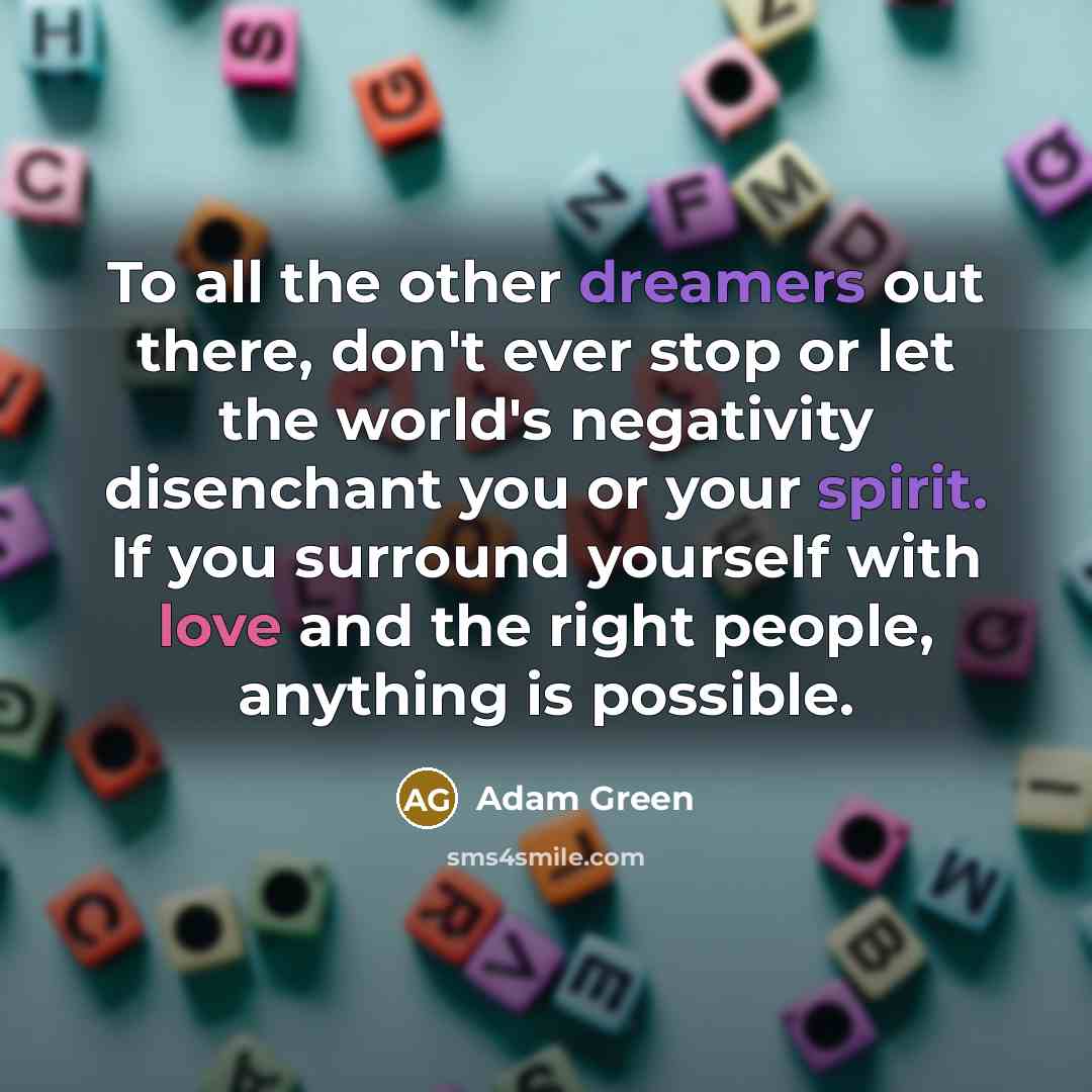 “To all the other dreamers out there, don't ever stop or let the world's negativity disenchant you or your spirit. If you surround yourself with love and the right people, anything is possible.” quote by Adam Green