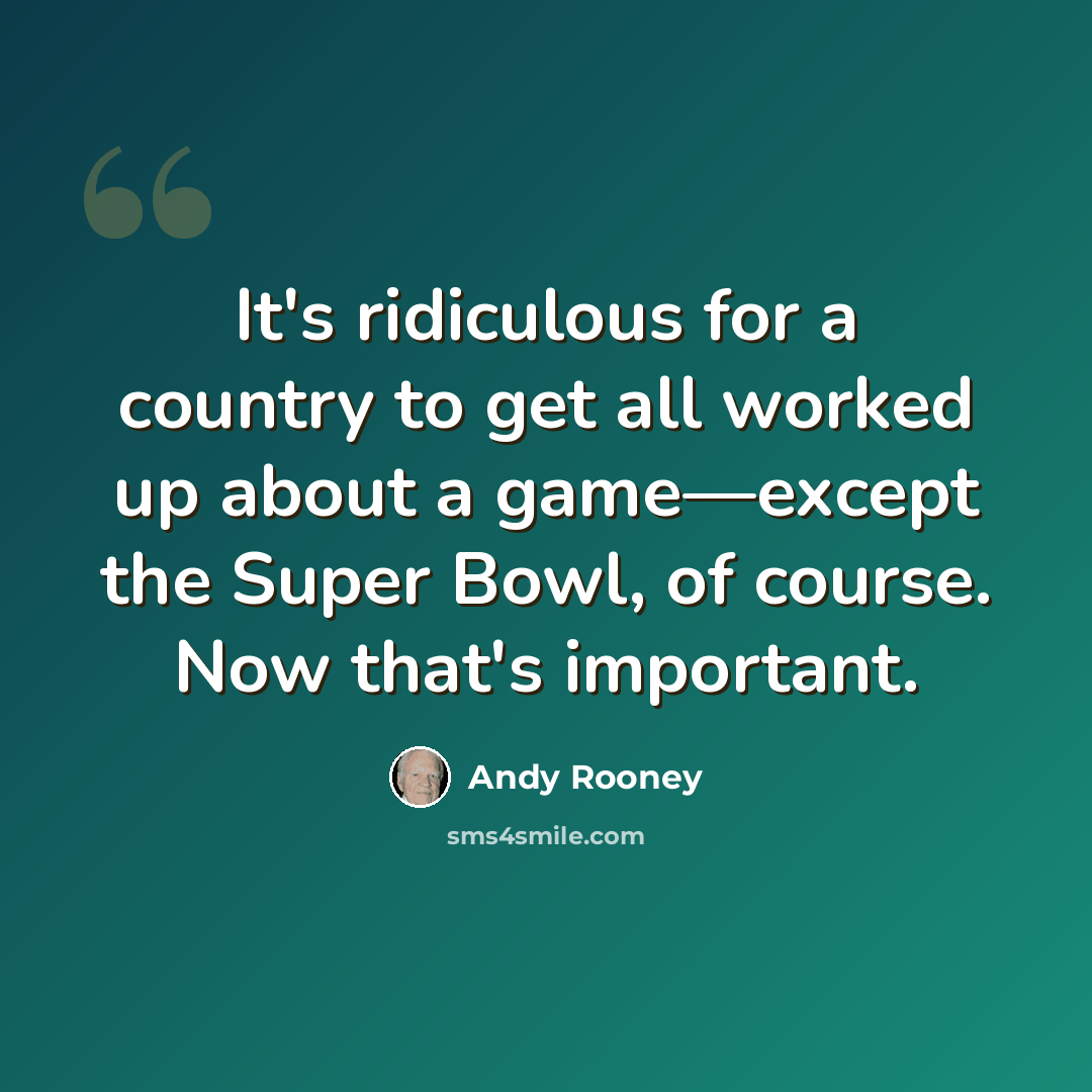 “It's ridiculous for a country to get all worked up about a game—except the Super Bowl, of course. Now that's important.” quote by Andy Rooney