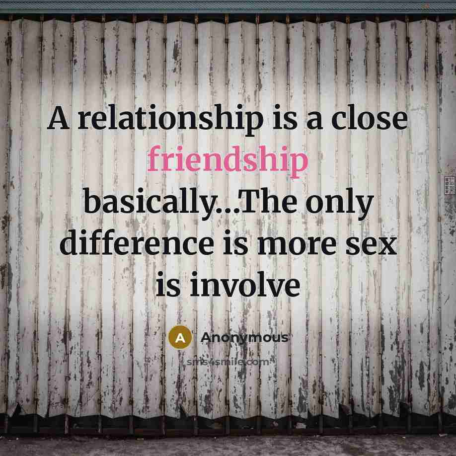 “A relationship is a close friendship basically…The only difference is more sex is involve” quote by Anonymous