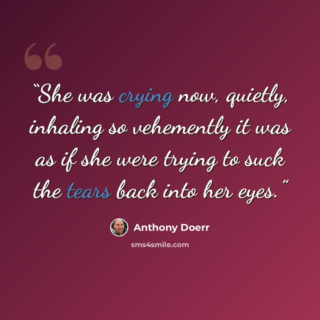“She was crying now, quietly, inhaling so vehemently it was as if she were trying to suck the tears back into her eyes.” quote by Anthony Doerr