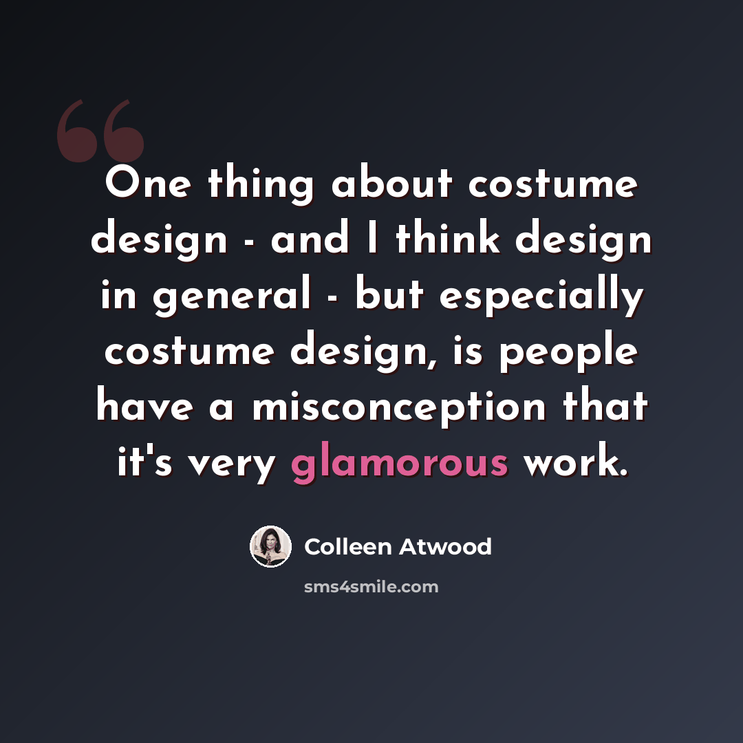“One thing about costume design - and I think design in general - but especially costume design, is people have a misconception that it's very glamorous work.” quote by Colleen Atwood