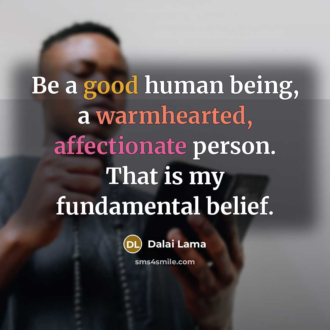 “Be a good human being, a warmhearted, affectionate person. That is my fundamental belief.” quote by Dalai Lama